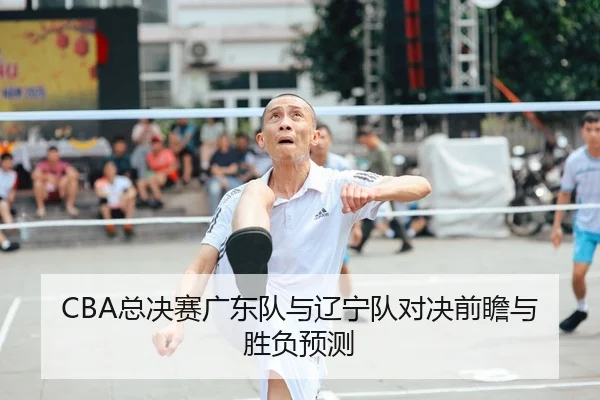 CBA总决赛广东队与辽宁队对决前瞻与胜负预测